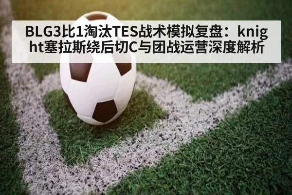 BLG3比1淘汰TES战术模拟复盘：knight塞拉斯绕后切C与团战运营深度解析