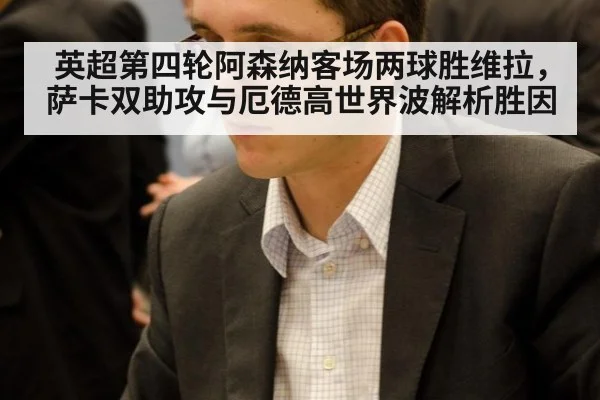 英超第四轮阿森纳客场两球胜维拉，萨卡双助攻与厄德高世界波解析胜因
